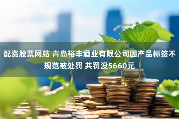 配资股票网站 青岛裕丰酒业有限公司因产品标签不规范被处罚 共罚没5660元