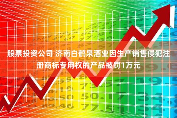 股票投资公司 济南白鹤泉酒业因生产销售侵犯注册商标专用权的产品被罚1万元