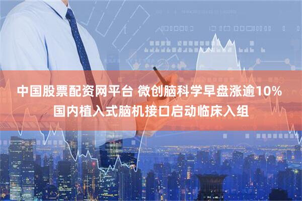 中国股票配资网平台 微创脑科学早盘涨逾10% 国内植入式脑机接口启动临床入组
