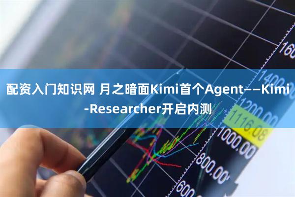 配资入门知识网 月之暗面Kimi首个Agent——Kimi-Researcher开启内测