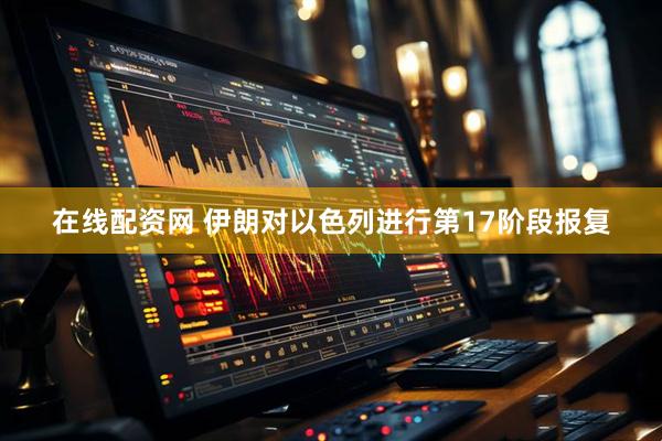 在线配资网 伊朗对以色列进行第17阶段报复