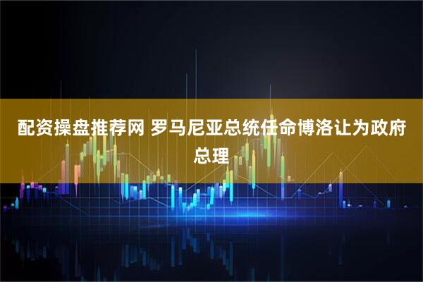 配资操盘推荐网 罗马尼亚总统任命博洛让为政府总理