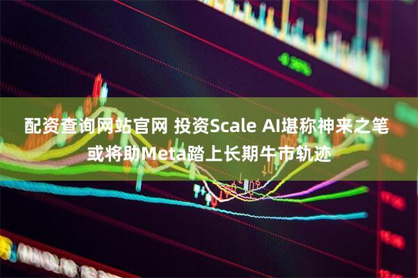 配资查询网站官网 投资Scale AI堪称神来之笔 或将助Meta踏上长期牛市轨迹