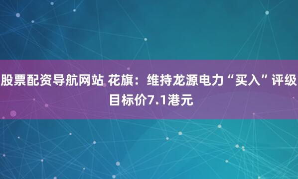 股票配资导航网站 花旗：维持龙源电力“买入”评级 目标价7.1港元