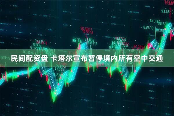 民间配资盘 卡塔尔宣布暂停境内所有空中交通