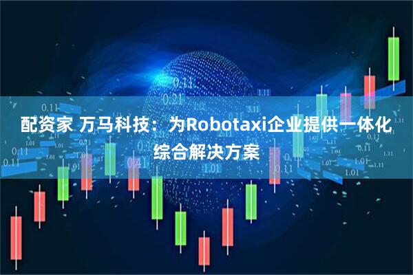 配资家 万马科技：为Robotaxi企业提供一体化综合解决方案