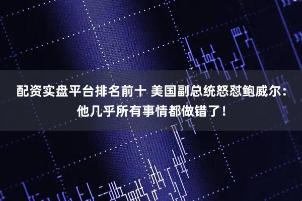 配资实盘平台排名前十 美国副总统怒怼鲍威尔：他几乎所有事情都做错了！