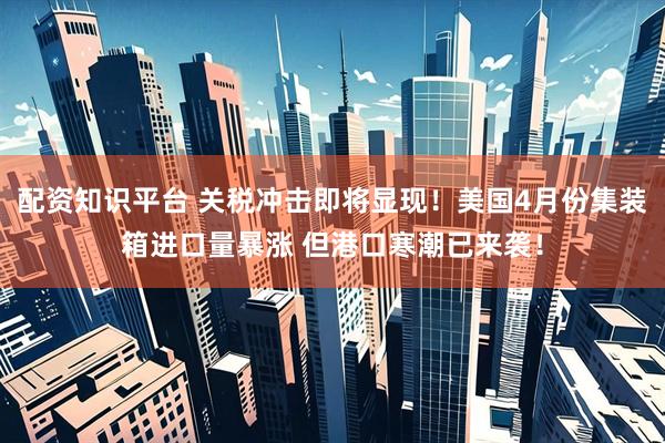 配资知识平台 关税冲击即将显现！美国4月份集装箱进口量暴涨 但港口寒潮已来袭！