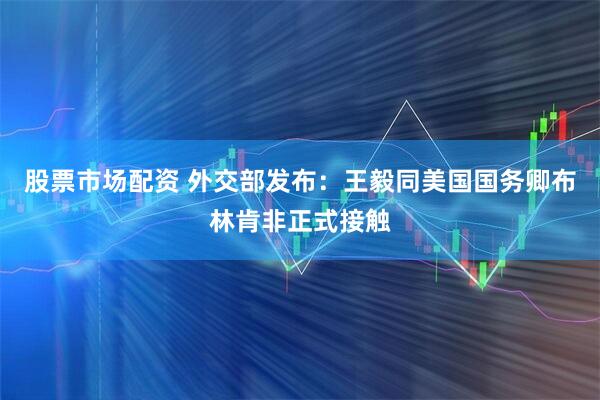 股票市场配资 外交部发布：王毅同美国国务卿布林肯非正式接触