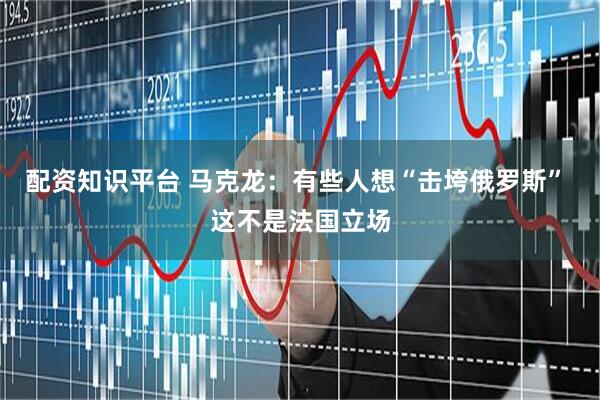 配资知识平台 马克龙：有些人想“击垮俄罗斯” 这不是法国立场