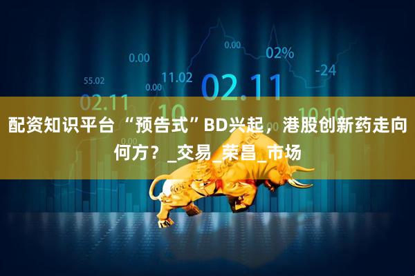 配资知识平台 “预告式”BD兴起，港股创新药走向何方？_交易_荣昌_市场