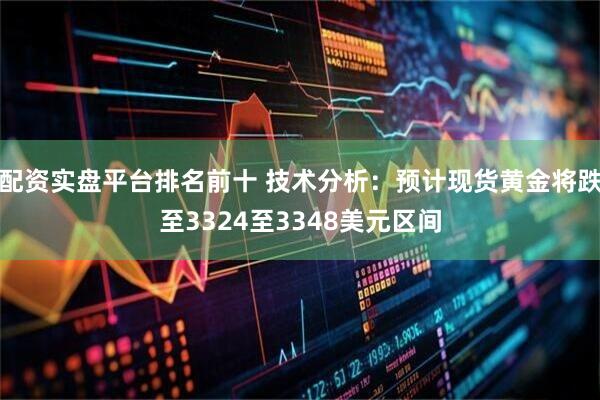 配资实盘平台排名前十 技术分析：预计现货黄金将跌至3324至3348美元区间