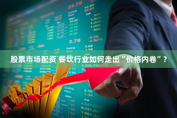 股票市场配资 餐饮行业如何走出“价格内卷”？