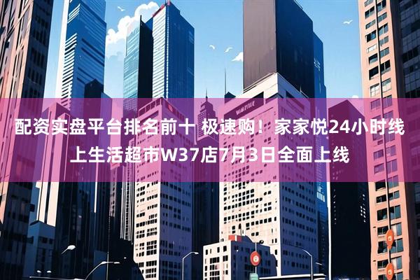 配资实盘平台排名前十 极速购！家家悦24小时线上生活超市W37店7月3日全面上线