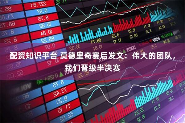 配资知识平台 莫德里奇赛后发文：伟大的团队，我们晋级半决赛
