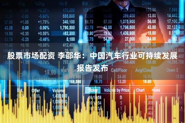 股票市场配资 李邵华：中国汽车行业可持续发展报告发布
