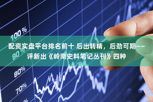 配资实盘平台排名前十 后出转精，后劲可期——评新出《岭南史料笔记丛刊》四种