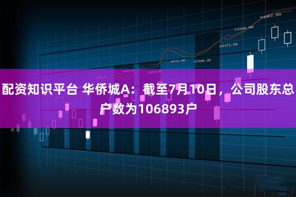 配资知识平台 华侨城A：截至7月10日，公司股东总户数为106893户