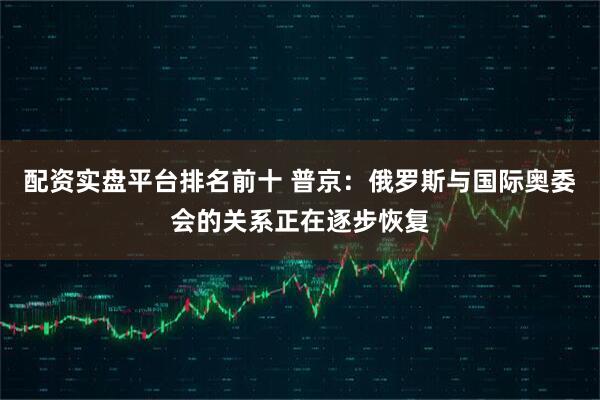 配资实盘平台排名前十 普京：俄罗斯与国际奥委会的关系正在逐步恢复