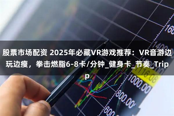股票市场配资 2025年必藏VR游戏推荐：VR音游边玩边瘦，拳击燃脂6-8卡/分钟_健身卡_节奏_Trip