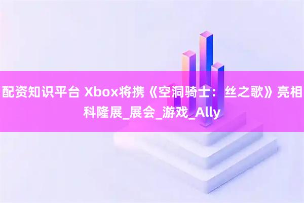 配资知识平台 Xbox将携《空洞骑士：丝之歌》亮相科隆展_展会_游戏_Ally