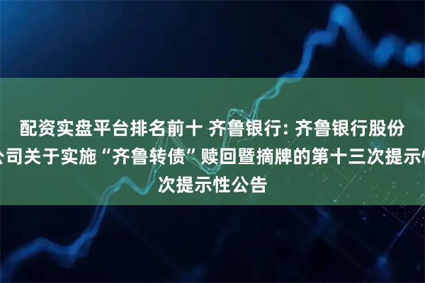 配资实盘平台排名前十 齐鲁银行: 齐鲁银行股份有限公司关于实施“齐鲁转债”赎回暨摘牌的第十三次提示性公告