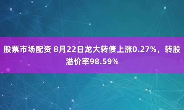 股票市场配资 8月22日龙大转债上涨0.27%，转股溢价率98.59%