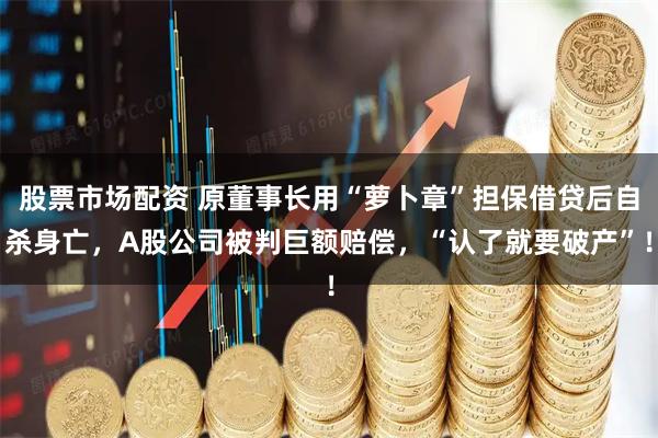 股票市场配资 原董事长用“萝卜章”担保借贷后自杀身亡，A股公司被判巨额赔偿，“认了就要破产”！