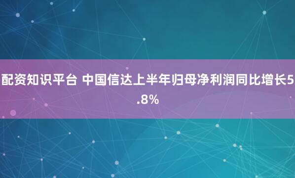配资知识平台 中国信达上半年归母净利润同比增长5.8%