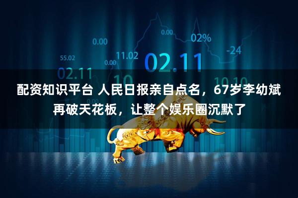配资知识平台 人民日报亲自点名，67岁李幼斌再破天花板，让整个娱乐圈沉默了