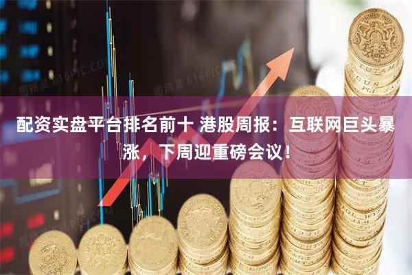 配资实盘平台排名前十 港股周报：互联网巨头暴涨，下周迎重磅会议！