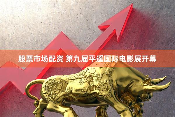 股票市场配资 第九届平遥国际电影展开幕