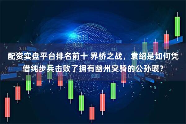 配资实盘平台排名前十 界桥之战，袁绍是如何凭借纯步兵击败了拥有幽州突骑的公孙瓒？