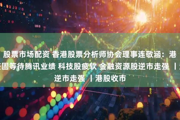 股票市场配资 香港股票分析师协会理事连敬涵：港股高位整固等待腾讯业绩 科技股疲软 金融资源股逆市走强 丨港股收市