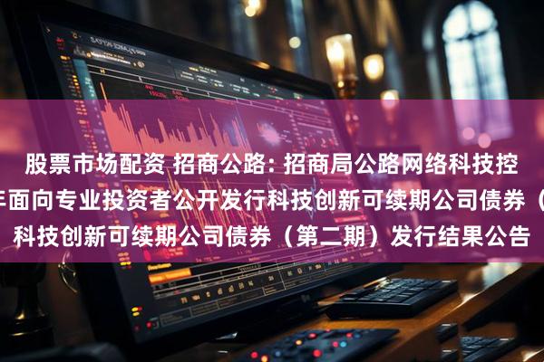 股票市场配资 招商公路: 招商局公路网络科技控股股份有限公司2025年面向专业投资者公开发行科技创新可续期公司债券(第二期)发行结果公告