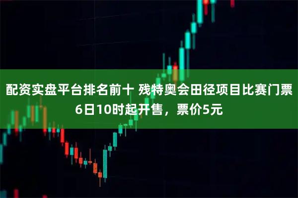 配资实盘平台排名前十 残特奥会田径项目比赛门票6日10时起开售，票价5元