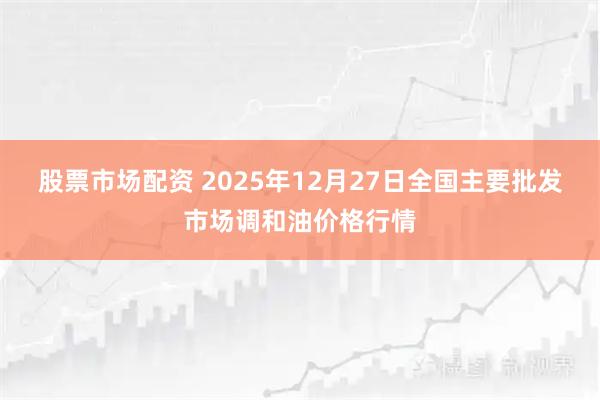 股票市场配资 2025年12月27日全国主要批发市场调和油价格行情