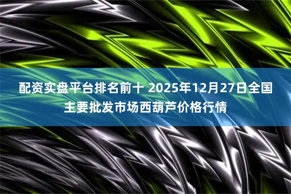 配资实盘平台排名前十 2025年12月27日全国主要批发市场西葫芦价格行情