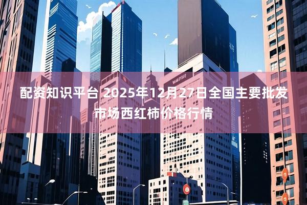 配资知识平台 2025年12月27日全国主要批发市场西红柿价格行情