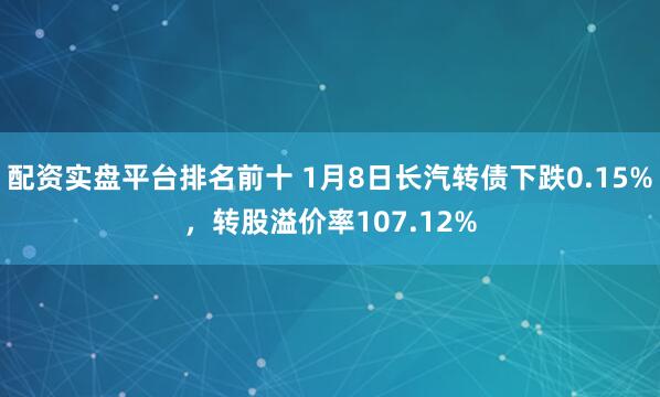 配资实盘平台排名前十 1月8日长汽转债下跌0.15%,转股溢价率107.12%