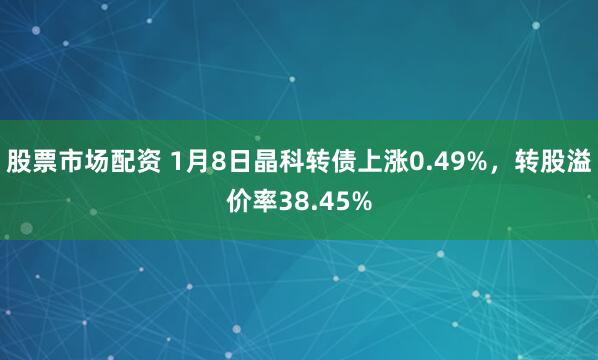 股票市场配资 1月8日晶科转债上涨0.49%，转股溢价率38.45%