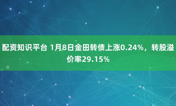 配资知识平台 1月8日金田转债上涨0.24%,转股溢价率29.15%