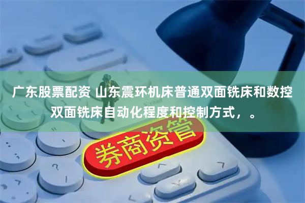 广东股票配资 山东震环机床普通双面铣床和数控双面铣床自动化程度和控制方式，。