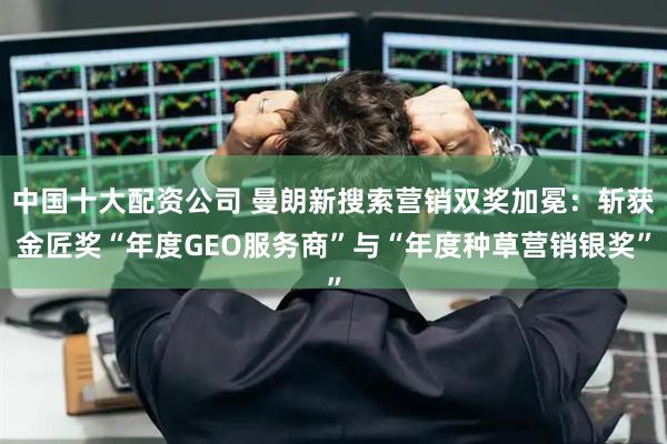 中国十大配资公司 曼朗新搜索营销双奖加冕：斩获金匠奖“年度GEO服务商”与“年度种草营销银奖”
