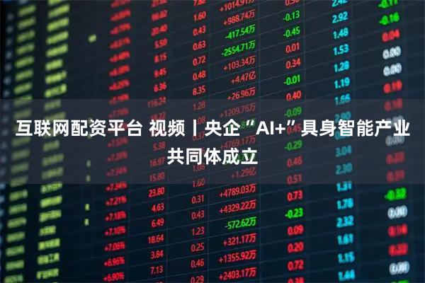 互联网配资平台 视频丨央企“AI+”具身智能产业共同体成立
