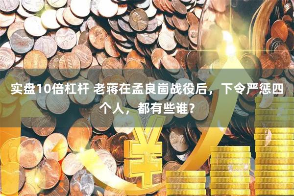实盘10倍杠杆 老蒋在孟良崮战役后，下令严惩四个人，都有些谁？