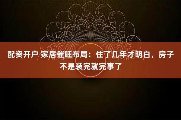 配资开户 家居催旺布局：住了几年才明白，房子不是装完就完事了