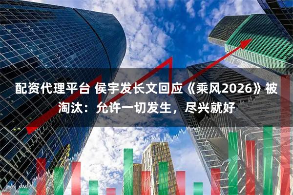 配资代理平台 侯宇发长文回应《乘风2026》被淘汰：允许一切发生，尽兴就好