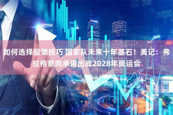 如何选择股票技巧 国家队未来十年基石！美记：弗拉格意向承诺出战2028年奥运会