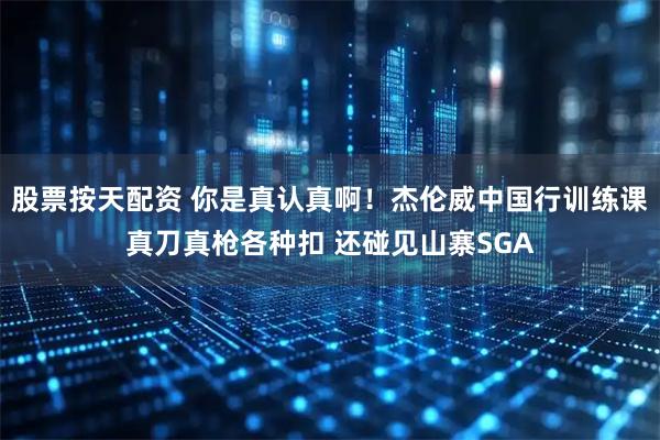 股票按天配资 你是真认真啊！杰伦威中国行训练课真刀真枪各种扣 还碰见山寨SGA